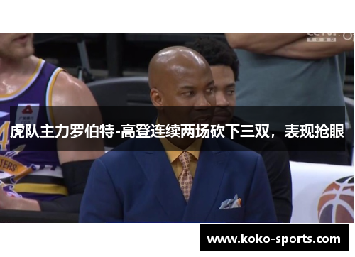 虎队主力罗伯特-高登连续两场砍下三双，表现抢眼