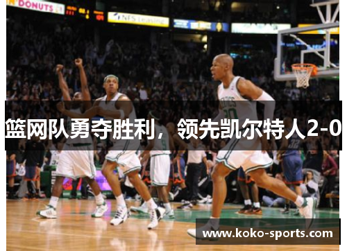 篮网队勇夺胜利，领先凯尔特人2-0