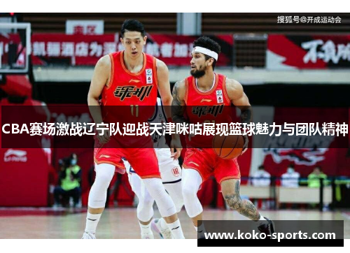 CBA赛场激战辽宁队迎战天津咪咕展现篮球魅力与团队精神